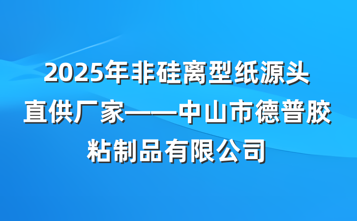 2025年非硅离型纸源头直供厂家——中山市德普胶粘制品有限公司