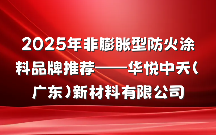 2025年非膨胀型防火涂料品牌推荐——华悦中天（广东）新材料有限公司