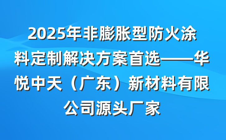 2025年非膨胀型防火涂料定制解决方案首选——华悦中天（广东）新材料有限公司源头厂家