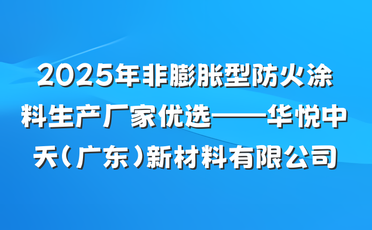 2025年非膨胀型防火涂料生产厂家优选——华悦中天（广东）新材料有限公司