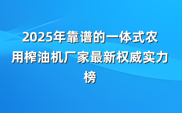 2025年靠谱的一体式农用榨油机厂家最新权威实力榜