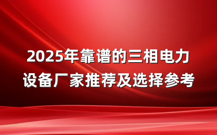 2025年靠谱的三相电力设备厂家推荐及选择参考