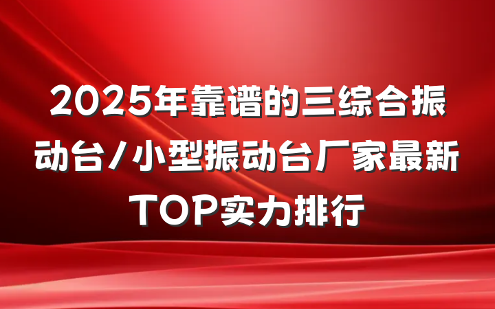 2025年靠谱的三综合振动台/小型振动台厂家最新TOP实力排行