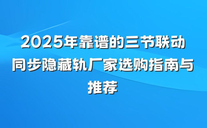 2025年靠谱的三节联动同步隐藏轨厂家选购指南与推荐