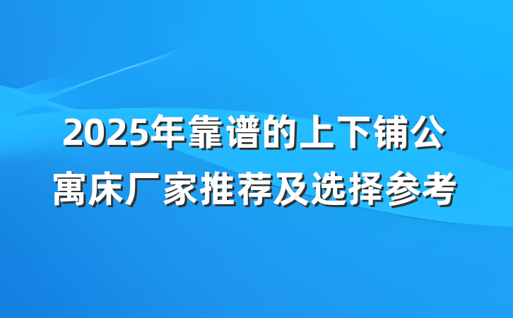 2025年靠谱的上下铺公寓床厂家推荐及选择参考