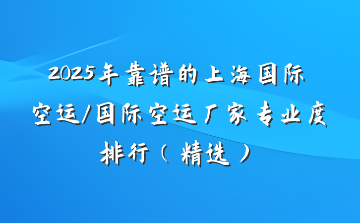 2025年靠谱的上海国际空运/国际空运厂家专业度排行（精选）