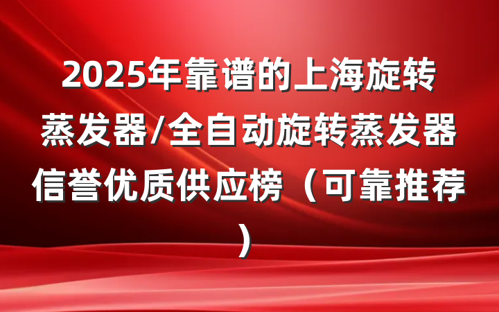 2025年靠谱的上海旋转蒸发器/全自动旋转蒸发器信誉优质供应榜(可靠推荐)