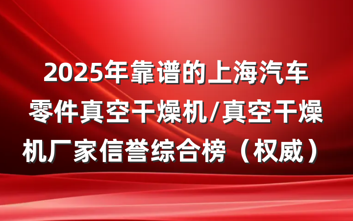 2025年靠谱的上海汽车零件真空干燥机/真空干燥机厂家信誉综合榜(权威)