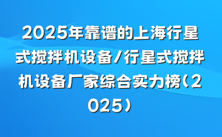 2025年靠谱的上海行星式搅拌机设备/行星式搅拌机设备厂家综合实力榜（2025）
