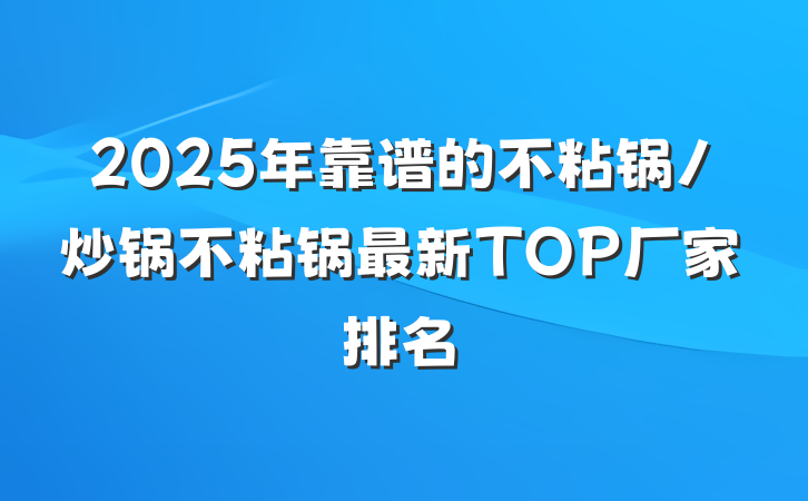 2025年靠谱的不粘锅/炒锅不粘锅最新TOP厂家排名