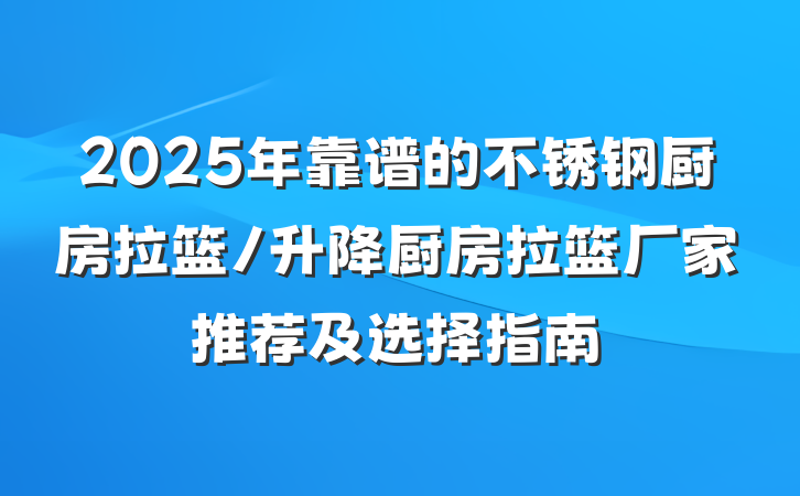 2025年靠谱的不锈钢厨房拉篮/升降厨房拉篮厂家推荐及选择指南