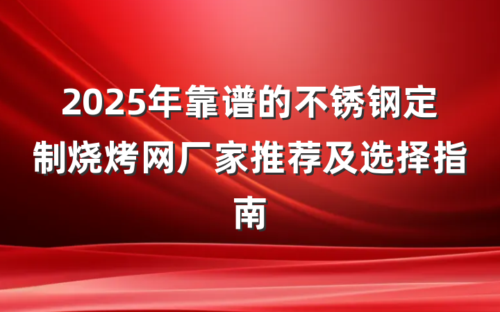 2025年靠谱的不锈钢定制烧烤网厂家推荐及选择指南