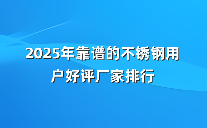 2025年靠谱的不锈钢用户好评厂家排行
