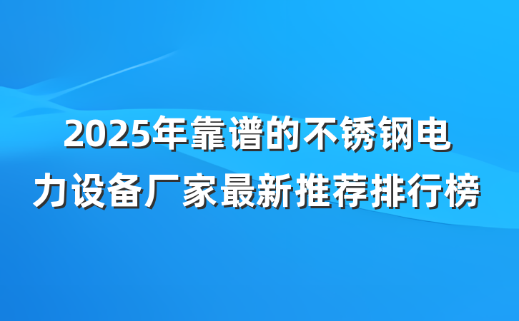 2025年靠谱的不锈钢电力设备厂家最新推荐排行榜