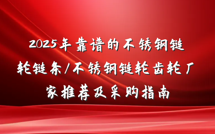 2025年靠谱的不锈钢链轮链条/不锈钢链轮齿轮厂家推荐及采购指南