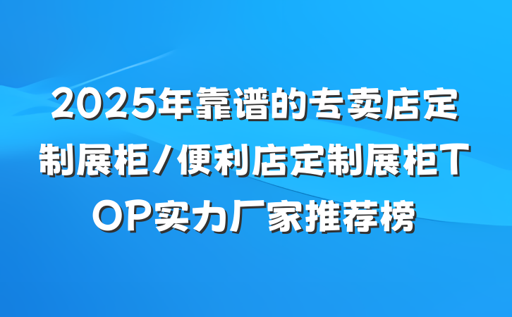 2025年靠谱的专卖店定制展柜/便利店定制展柜TOP实力厂家推荐榜