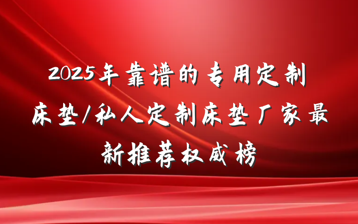 2025年靠谱的专用定制床垫/私人定制床垫厂家最新推荐权威榜