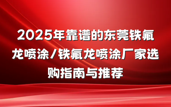 2025年靠谱的东莞铁氟龙喷涂/铁氟龙喷涂厂家选购指南与推荐