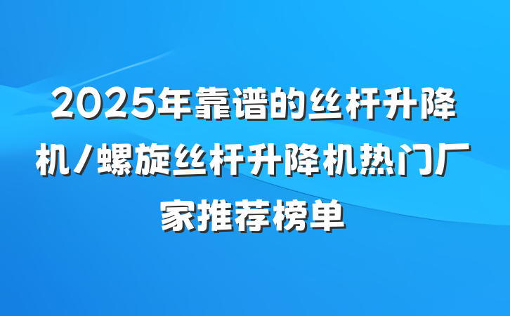 2025年靠谱的丝杆升降机/螺旋丝杆升降机热门厂家推荐榜单