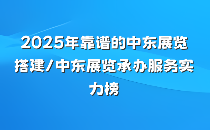 2025年靠谱的中东展览搭建/中东展览承办服务实力榜