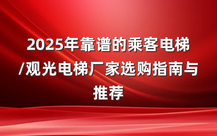 2025年靠谱的乘客电梯/观光电梯厂家选购指南与推荐