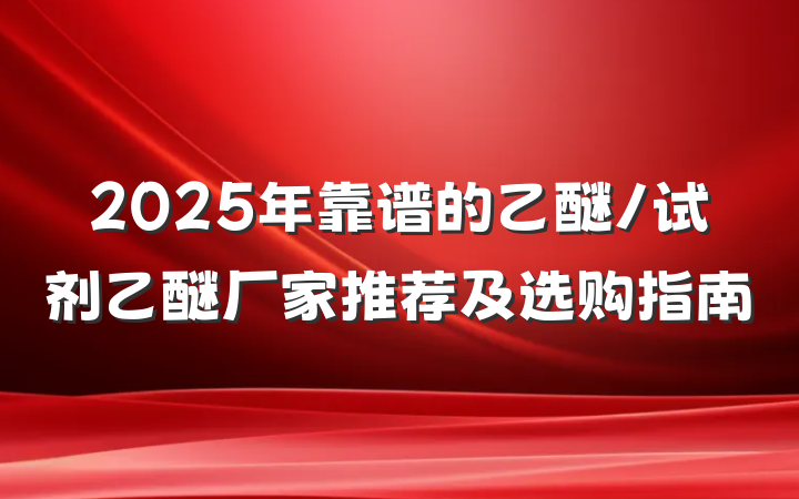 2025年靠谱的乙醚/试剂乙醚厂家推荐及选购指南