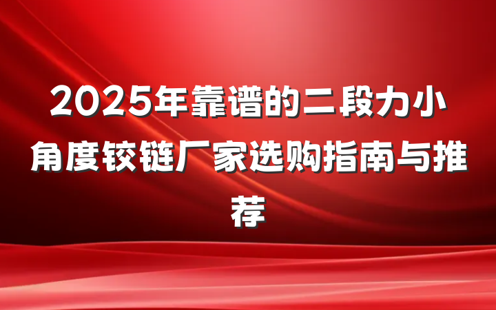 2025年靠谱的二段力小角度铰链厂家选购指南与推荐