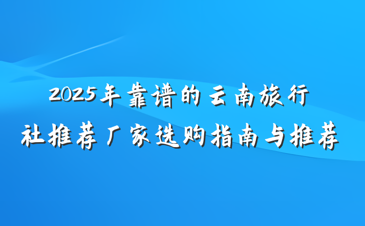 2025年靠谱的云南旅行社推荐厂家选购指南与推荐