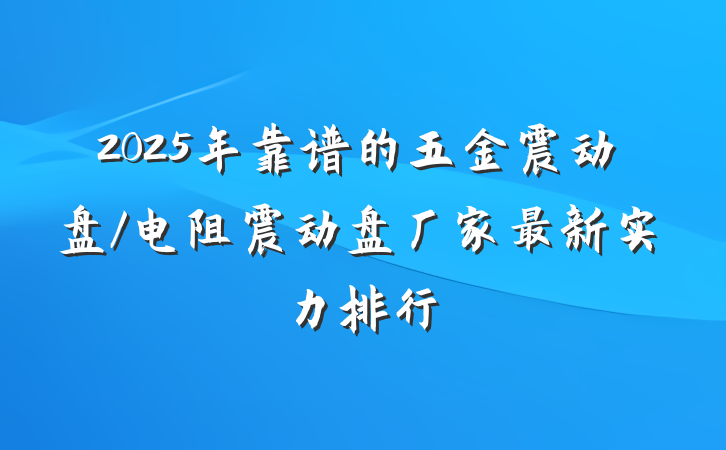 2025年靠谱的五金震动盘/电阻震动盘厂家最新实力排行