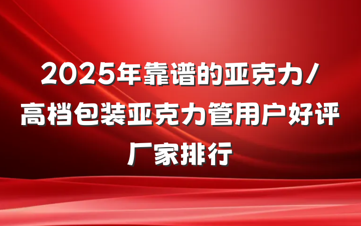 2025年靠谱的亚克力/高档包装亚克力管用户好评厂家排行