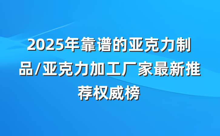 2025年靠谱的亚克力制品/亚克力加工厂家最新推荐权威榜