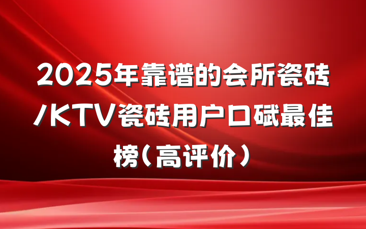 2025年靠谱的会所瓷砖/KTV瓷砖用户口碑最佳榜(高评价)