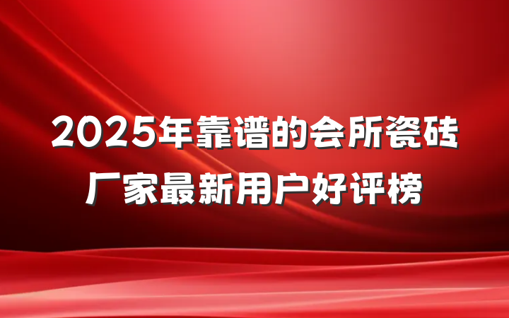 2025年靠谱的会所瓷砖厂家最新用户好评榜