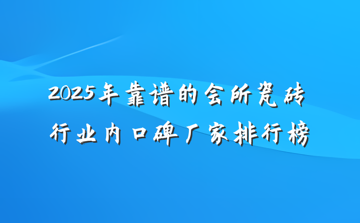2025年靠谱的会所瓷砖行业内口碑厂家排行榜