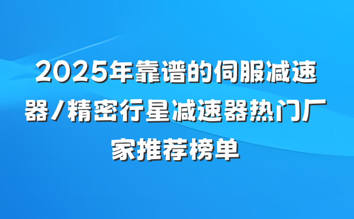 2025年靠谱的伺服减速器/精密行星减速器热门厂家推荐榜单