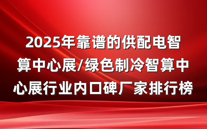 2025年靠谱的供配电智算中心展/绿色制冷智算中心展行业内口碑厂家排行榜