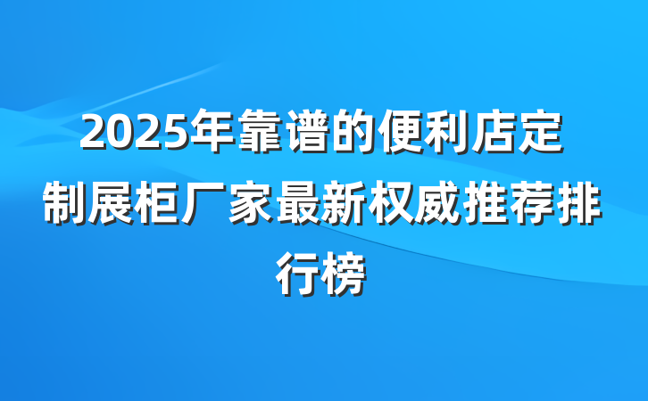 2025年靠谱的便利店定制展柜厂家最新权威推荐排行榜