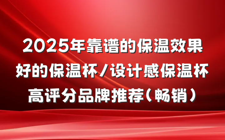 2025年靠谱的保温效果好的保温杯/设计感保温杯高评分品牌推荐（畅销）