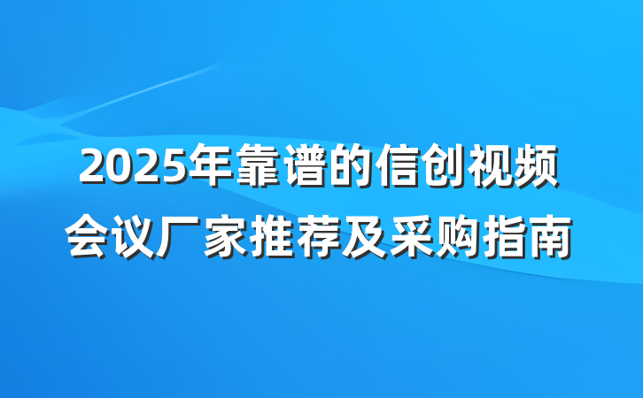 2025年靠谱的信创视频会议厂家推荐及采购指南