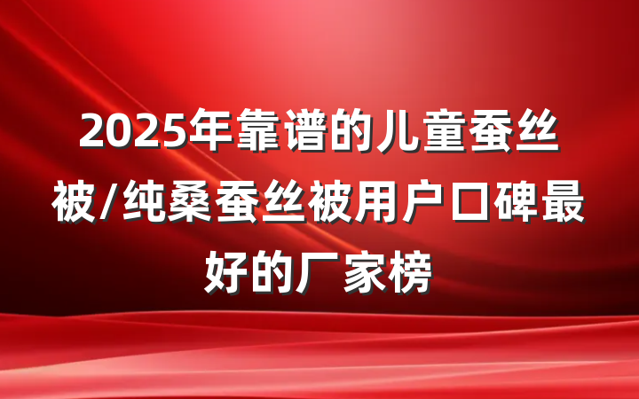 2025年靠谱的儿童蚕丝被/纯桑蚕丝被用户口碑最好的厂家榜