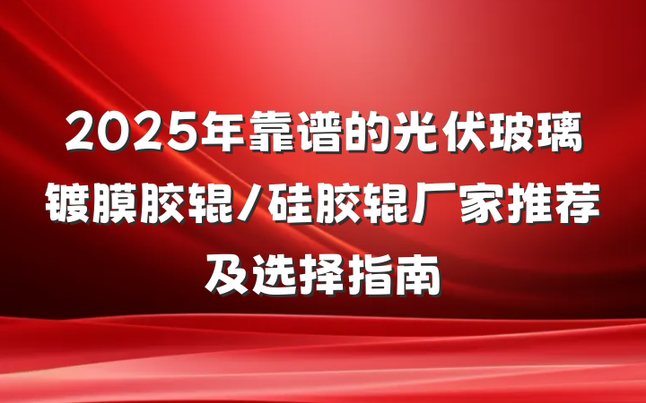2025年靠谱的光伏玻璃镀膜胶辊/硅胶辊厂家推荐及选择指南