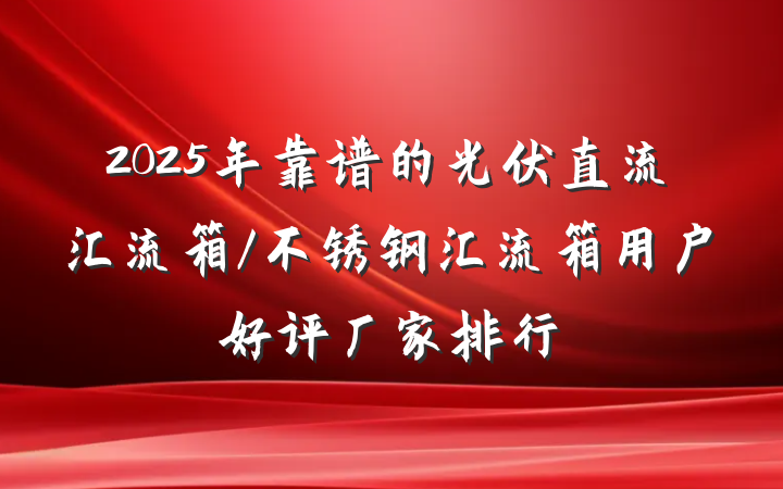 2025年靠谱的光伏直流汇流箱/不锈钢汇流箱用户好评厂家排行