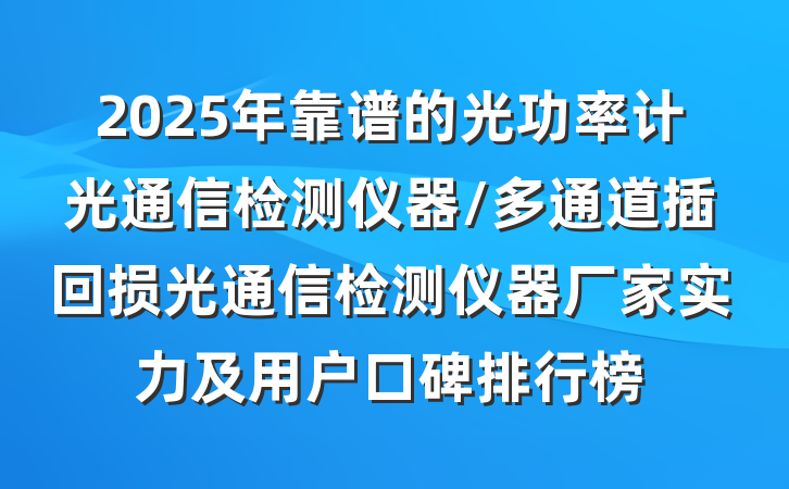 2025年靠谱的光功率计光通信检测仪器/多通道插回损光通信检测仪器厂家实力及用户口碑排行榜