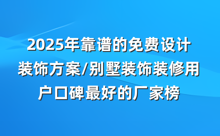 2025年靠谱的免费设计装饰方案/别墅装饰装修用户口碑最好的厂家榜