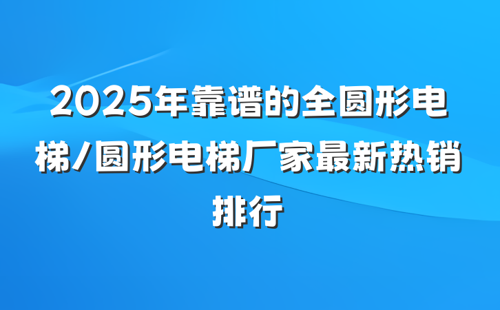 2025年靠谱的全圆形电梯/圆形电梯厂家最新热销排行