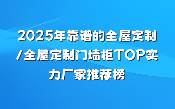 2025年靠谱的全屋定制/全屋定制门墙柜TOP实力厂家推荐榜