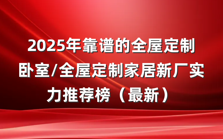 2025年靠谱的全屋定制卧室/全屋定制家居新厂实力推荐榜(最新)