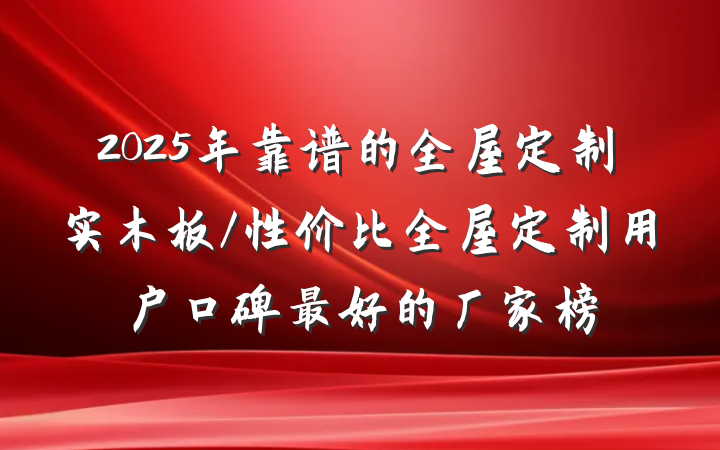 2025年靠谱的全屋定制实木板/性价比全屋定制用户口碑最好的厂家榜