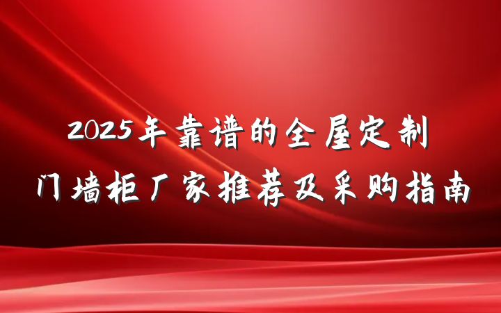2025年靠谱的全屋定制门墙柜厂家推荐及采购指南