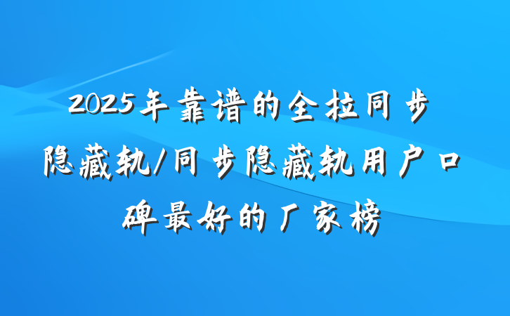 2025年靠谱的全拉同步隐藏轨/同步隐藏轨用户口碑最好的厂家榜